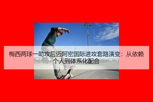 梅西两球一助攻后迈阿密国际进攻套路演变：从依赖个人到体系化配合
