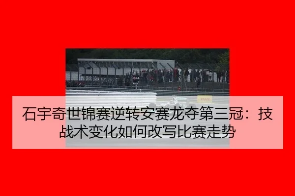 shi-yu-qi-shi-jin-sai-ni-zhuan-an-sai-long-duo-di-san-guan-ji-zhan-shu-bian-hua-ru-he-gai-xie-bi-sai-zou-shi-2-587.jpg