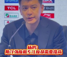 杨鸣：第3节我们0犯规 防守和专注度下降后比赛必然艰难 需要总结